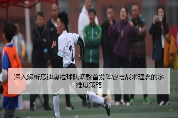 深入解析瓜迪奥拉球队调整首发阵容与战术理念的多维度策略（LEYU SPORTS）